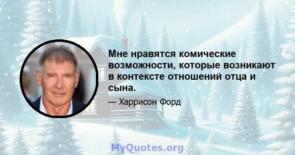 Мне нравятся комические возможности, которые возникают в контексте отношений отца и сына.