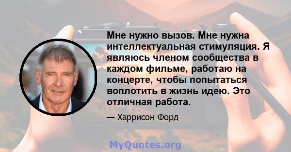 Мне нужно вызов. Мне нужна интеллектуальная стимуляция. Я являюсь членом сообщества в каждом фильме, работаю на концерте, чтобы попытаться воплотить в жизнь идею. Это отличная работа.