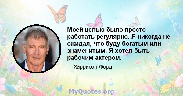 Моей целью было просто работать регулярно. Я никогда не ожидал, что буду богатым или знаменитым. Я хотел быть рабочим актером.