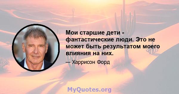 Мои старшие дети - фантастические люди. Это не может быть результатом моего влияния на них.