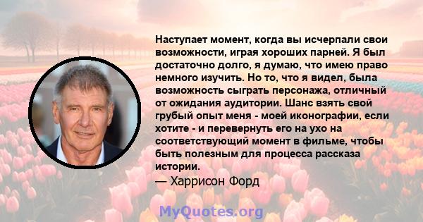 Наступает момент, когда вы исчерпали свои возможности, играя хороших парней. Я был достаточно долго, я думаю, что имею право немного изучить. Но то, что я видел, была возможность сыграть персонажа, отличный от ожидания