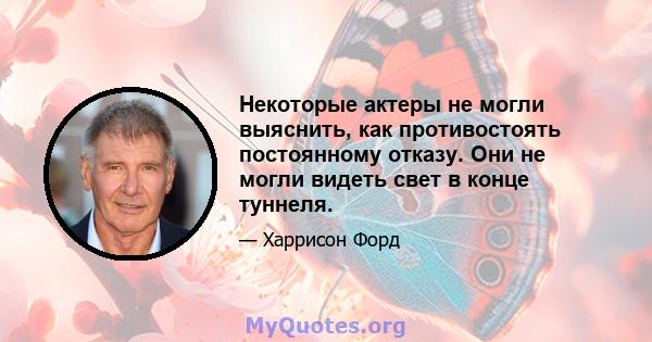 Некоторые актеры не могли выяснить, как противостоять постоянному отказу. Они не могли видеть свет в конце туннеля.