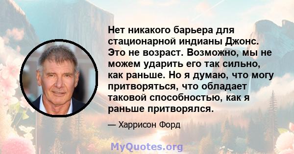 Нет никакого барьера для стационарной индианы Джонс. Это не возраст. Возможно, мы не можем ударить его так сильно, как раньше. Но я думаю, что могу притворяться, что обладает таковой способностью, как я раньше