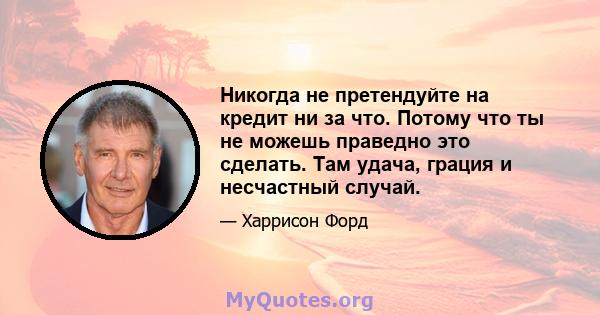 Никогда не претендуйте на кредит ни за что. Потому что ты не можешь праведно это сделать. Там удача, грация и несчастный случай.