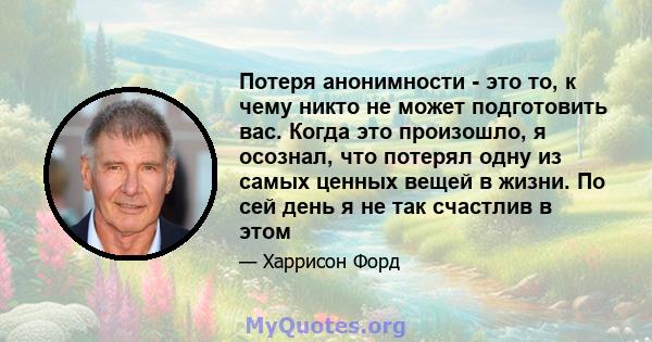 Потеря анонимности - это то, к чему никто не может подготовить вас. Когда это произошло, я осознал, что потерял одну из самых ценных вещей в жизни. По сей день я не так счастлив в этом