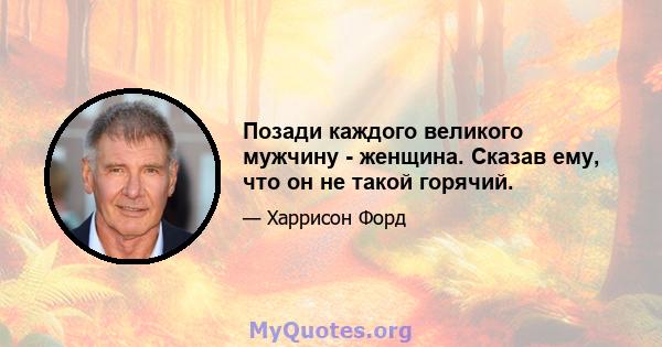 Позади каждого великого мужчину - женщина. Сказав ему, что он не такой горячий.