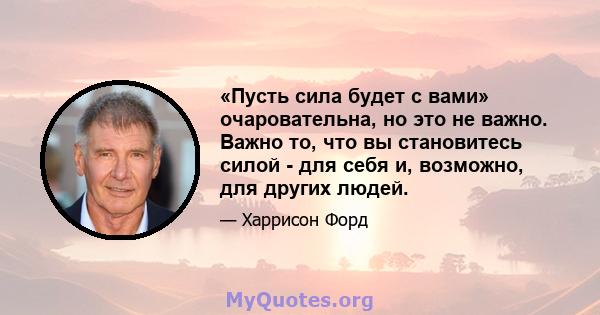 «Пусть сила будет с вами» очаровательна, но это не важно. Важно то, что вы становитесь силой - для себя и, возможно, для других людей.