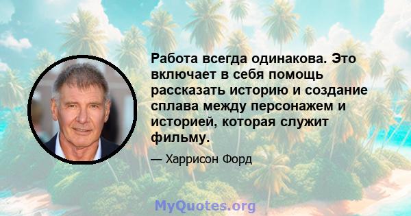 Работа всегда одинакова. Это включает в себя помощь рассказать историю и создание сплава между персонажем и историей, которая служит фильму.