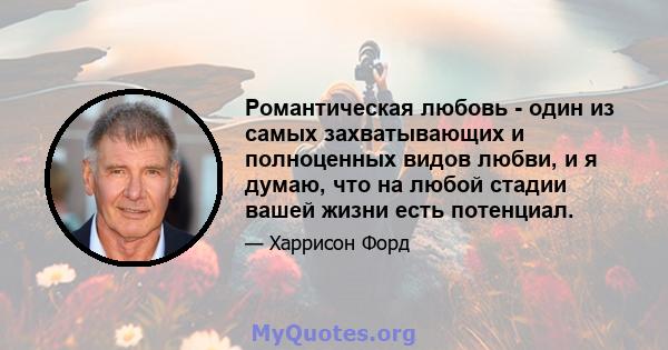 Романтическая любовь - один из самых захватывающих и полноценных видов любви, и я думаю, что на любой стадии вашей жизни есть потенциал.