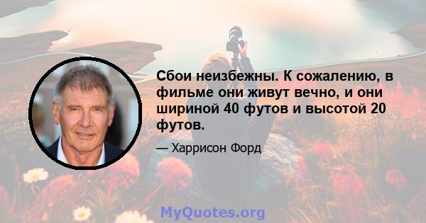 Сбои неизбежны. К сожалению, в фильме они живут вечно, и они шириной 40 футов и высотой 20 футов.