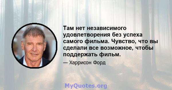 Там нет независимого удовлетворения без успеха самого фильма. Чувство, что вы сделали все возможное, чтобы поддержать фильм.