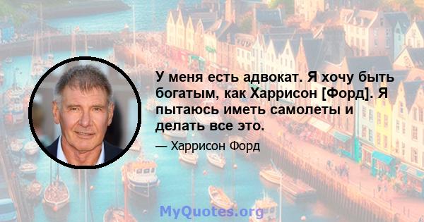 У меня есть адвокат. Я хочу быть богатым, как Харрисон [Форд]. Я пытаюсь иметь самолеты и делать все это.