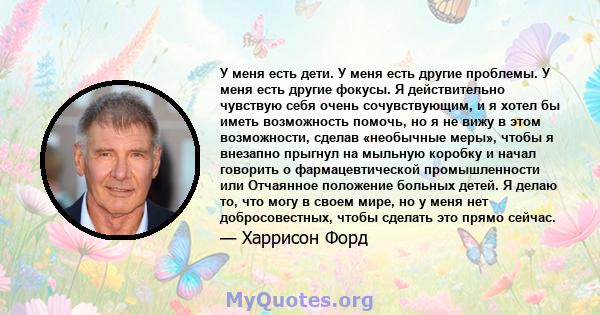 У меня есть дети. У меня есть другие проблемы. У меня есть другие фокусы. Я действительно чувствую себя очень сочувствующим, и я хотел бы иметь возможность помочь, но я не вижу в этом возможности, сделав «необычные