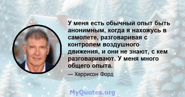 У меня есть обычный опыт быть анонимным, когда я нахожусь в самолете, разговаривая с контролем воздушного движения, и они не знают, с кем разговаривают. У меня много общего опыта.