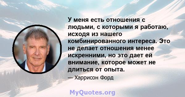 У меня есть отношения с людьми, с которыми я работаю, исходя из нашего комбинированного интереса. Это не делает отношения менее искренними, но это дает ей внимание, которое может не длиться от опыта.