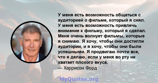 У меня есть возможность общаться с аудиторией о фильме, который я снял. У меня есть возможность привлечь внимание к фильму, который я сделал. Меня очень волнует фильмы, которые я снимаю. Я хочу, чтобы они достигли