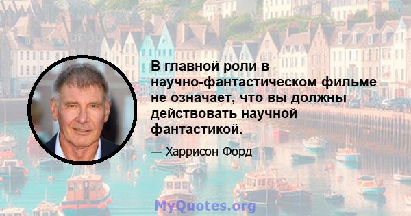 В главной роли в научно-фантастическом фильме не означает, что вы должны действовать научной фантастикой.