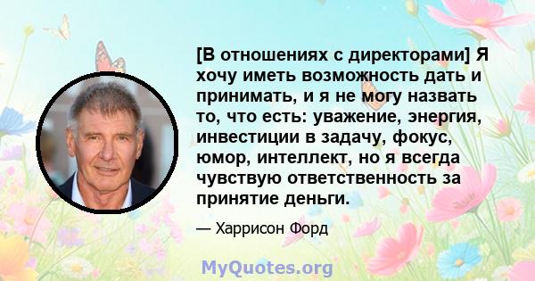 [В отношениях с директорами] Я хочу иметь возможность дать и принимать, и я не могу назвать то, что есть: уважение, энергия, инвестиции в задачу, фокус, юмор, интеллект, но я всегда чувствую ответственность за принятие