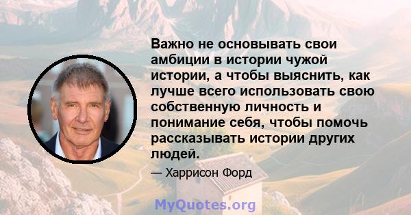 Важно не основывать свои амбиции в истории чужой истории, а чтобы выяснить, как лучше всего использовать свою собственную личность и понимание себя, чтобы помочь рассказывать истории других людей.