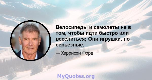 Велосипеды и самолеты не в том, чтобы идти быстро или веселиться; Они игрушки, но серьезные.