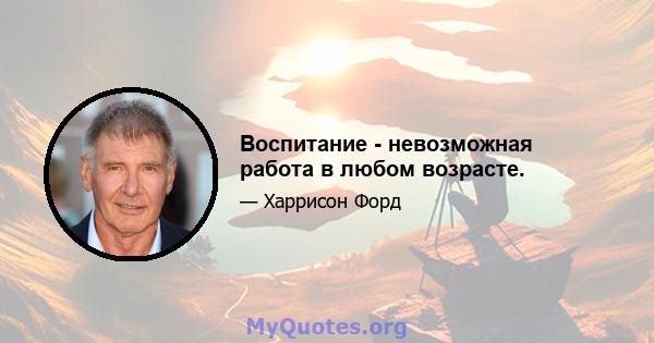 Воспитание - невозможная работа в любом возрасте.