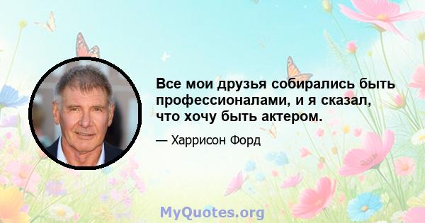 Все мои друзья собирались быть профессионалами, и я сказал, что хочу быть актером.