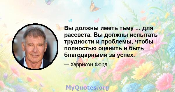 Вы должны иметь тьму ... для рассвета. Вы должны испытать трудности и проблемы, чтобы полностью оценить и быть благодарными за успех.