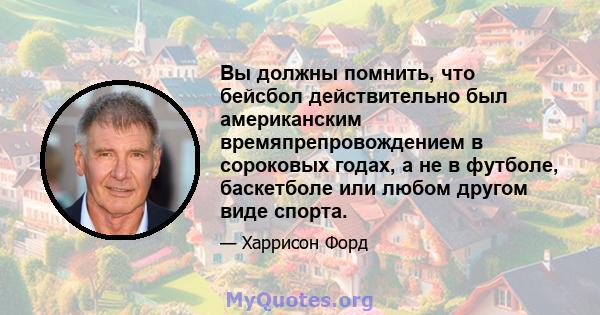 Вы должны помнить, что бейсбол действительно был американским времяпрепровождением в сороковых годах, а не в футболе, баскетболе или любом другом виде спорта.