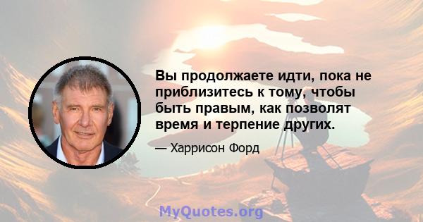 Вы продолжаете идти, пока не приблизитесь к тому, чтобы быть правым, как позволят время и терпение других.