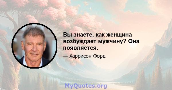 Вы знаете, как женщина возбуждает мужчину? Она появляется.