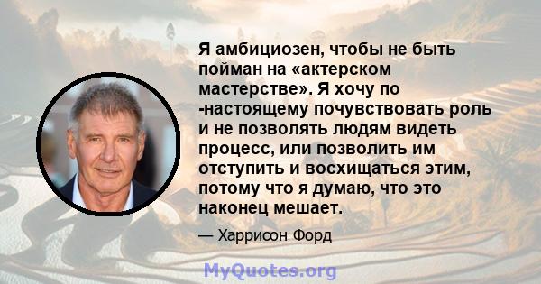 Я амбициозен, чтобы не быть пойман на «актерском мастерстве». Я хочу по -настоящему почувствовать роль и не позволять людям видеть процесс, или позволить им отступить и восхищаться этим, потому что я думаю, что это