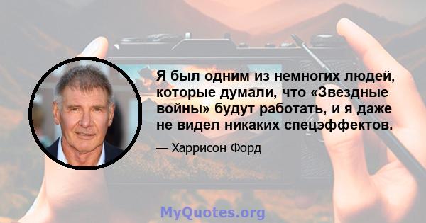 Я был одним из немногих людей, которые думали, что «Звездные войны» будут работать, и я даже не видел никаких спецэффектов.