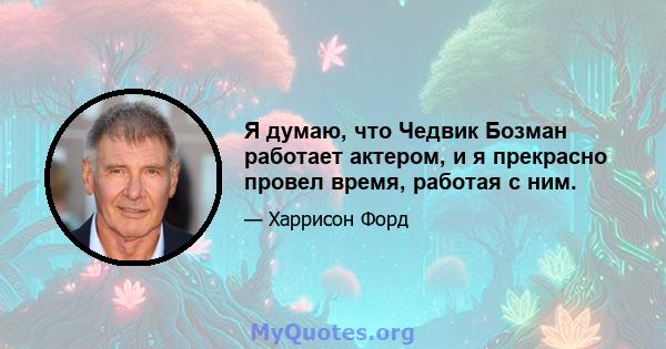 Я думаю, что Чедвик Бозман работает актером, и я прекрасно провел время, работая с ним.