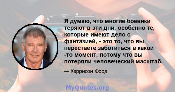 Я думаю, что многие боевики теряют в эти дни, особенно те, которые имеют дело с фантазией, - это то, что вы перестаете заботиться в какой -то момент, потому что вы потеряли человеческий масштаб.