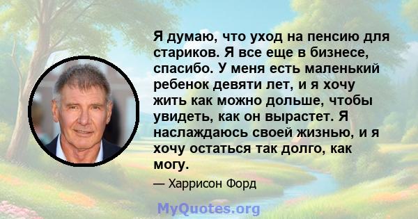 Я думаю, что уход на пенсию для стариков. Я все еще в бизнесе, спасибо. У меня есть маленький ребенок девяти лет, и я хочу жить как можно дольше, чтобы увидеть, как он вырастет. Я наслаждаюсь своей жизнью, и я хочу