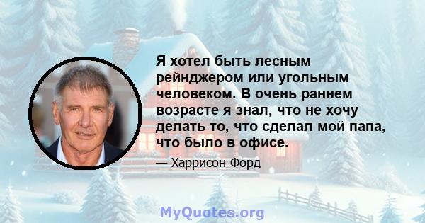 Я хотел быть лесным рейнджером или угольным человеком. В очень раннем возрасте я знал, что не хочу делать то, что сделал мой папа, что было в офисе.