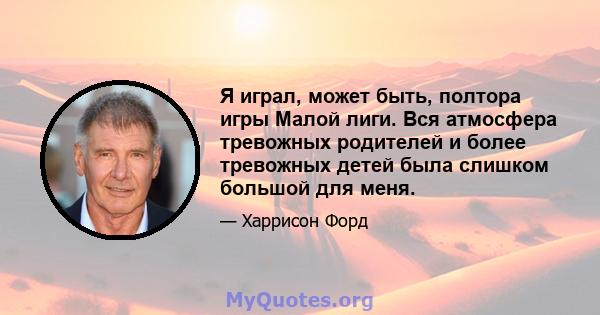 Я играл, может быть, полтора игры Малой лиги. Вся атмосфера тревожных родителей и более тревожных детей была слишком большой для меня.