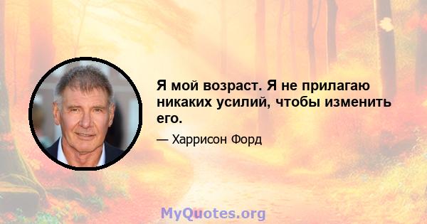 Я мой возраст. Я не прилагаю никаких усилий, чтобы изменить его.