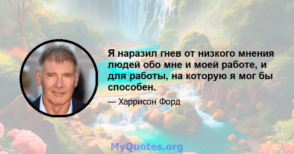 Я наразил гнев от низкого мнения людей обо мне и моей работе, и для работы, на которую я мог бы способен.