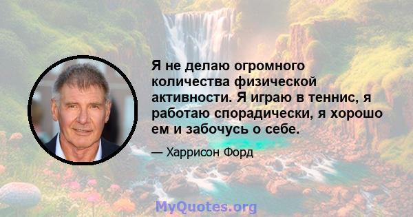 Я не делаю огромного количества физической активности. Я играю в теннис, я работаю спорадически, я хорошо ем и забочусь о себе.