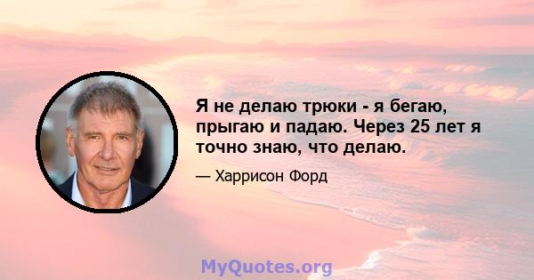 Я не делаю трюки - я бегаю, прыгаю и падаю. Через 25 лет я точно знаю, что делаю.