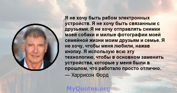 Я не хочу быть рабом электронных устройств. Я не хочу быть связанным с друзьями. Я не хочу отправлять снимки моей собаки и милые фотографии моей семейной жизни моим друзьям и семье. Я не хочу, чтобы меня любили, нажав