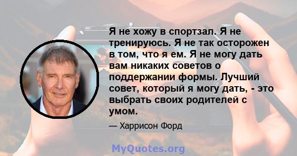 Я не хожу в спортзал. Я не тренируюсь. Я не так осторожен в том, что я ем. Я не могу дать вам никаких советов о поддержании формы. Лучший совет, который я могу дать, - это выбрать своих родителей с умом.