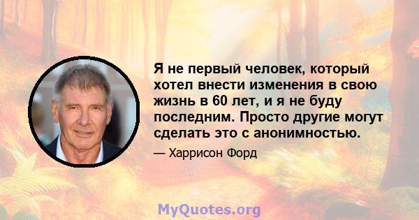 Я не первый человек, который хотел внести изменения в свою жизнь в 60 лет, и я не буду последним. Просто другие могут сделать это с анонимностью.