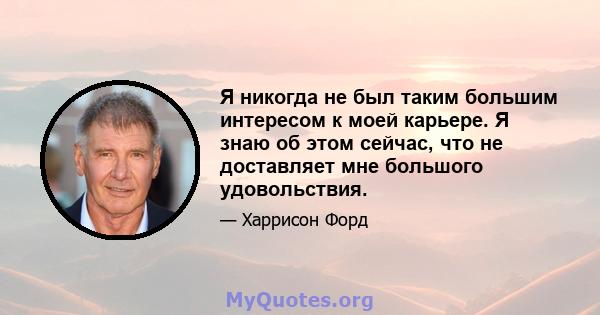 Я никогда не был таким большим интересом к моей карьере. Я знаю об этом сейчас, что не доставляет мне большого удовольствия.