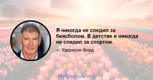 Я никогда не следил за бейсболом. В детстве я никогда не следил за спортом.