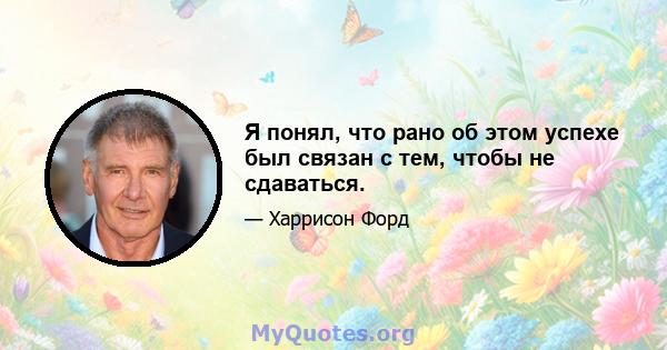 Я понял, что рано об этом успехе был связан с тем, чтобы не сдаваться.