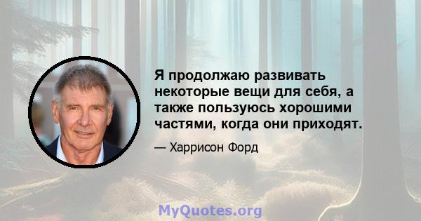 Я продолжаю развивать некоторые вещи для себя, а также пользуюсь хорошими частями, когда они приходят.