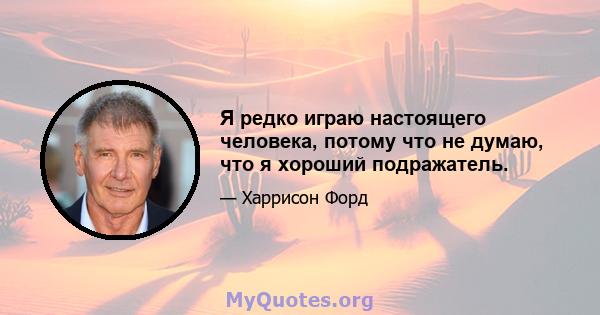 Я редко играю настоящего человека, потому что не думаю, что я хороший подражатель.