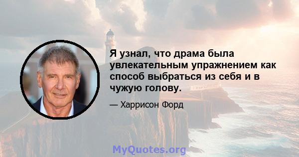 Я узнал, что драма была увлекательным упражнением как способ выбраться из себя и в чужую голову.